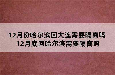 12月份哈尔滨回大连需要隔离吗 12月底回哈尔滨需要隔离吗